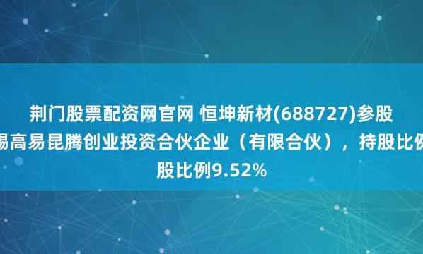 荆门股票配资网官网 恒坤新材(688727)参股成立无锡高易昆腾创业投资合伙企业（有限合伙），持股比例9.52%