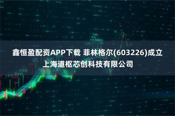 鑫恒盈配资APP下载 菲林格尔(603226)成立上海道枢芯创科技有限公司