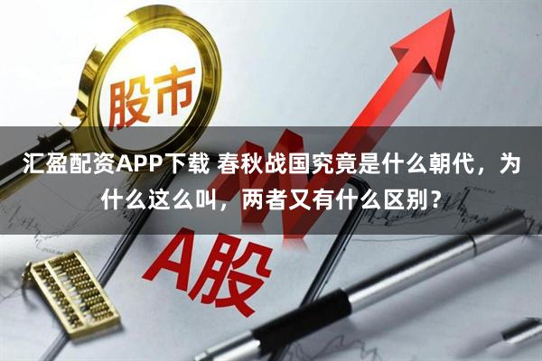 汇盈配资APP下载 春秋战国究竟是什么朝代，为什么这么叫，两者又有什么区别？