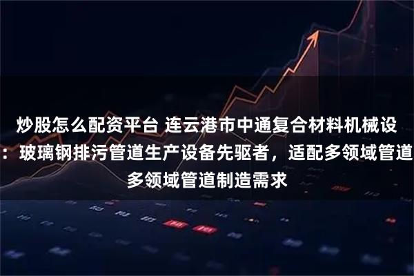 炒股怎么配资平台 连云港市中通复合材料机械设备制造厂：玻璃钢排污管道生产设备先驱者，适配多领域管道制造需求