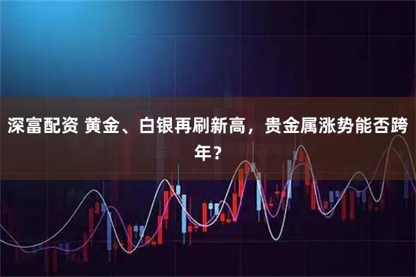 深富配资 黄金、白银再刷新高，贵金属涨势能否跨年？