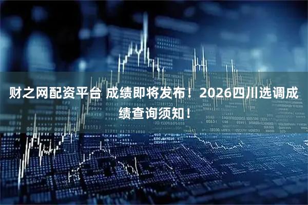 财之网配资平台 成绩即将发布！2026四川选调成绩查询须知！
