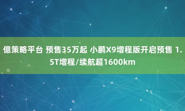 億策略平台 预售35万起 小鹏X9增程版开启预售 1.5T增程/续航超1600km