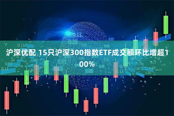 沪深优配 15只沪深300指数ETF成交额环比增超100%