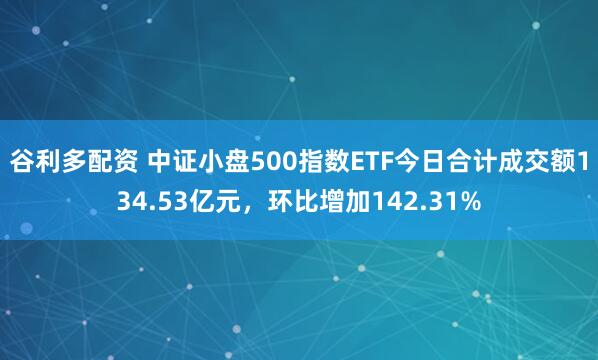 谷利多配资 中证小盘500指数ETF今日合计成交额134.53亿元，环比增加142.31%