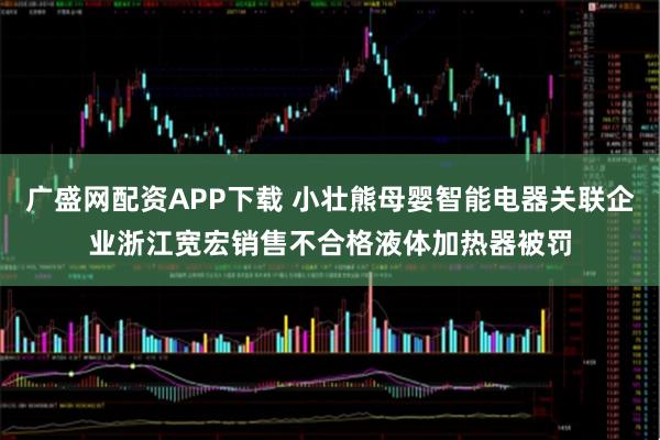 广盛网配资APP下载 小壮熊母婴智能电器关联企业浙江宽宏销售不合格液体加热器被罚