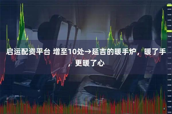 启运配资平台 增至10处→延吉的暖手炉，暖了手，更暖了心