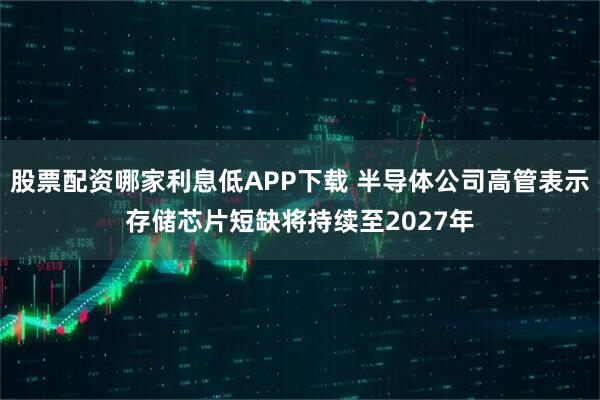 股票配资哪家利息低APP下载 半导体公司高管表示存储芯片短缺将持续至2027年