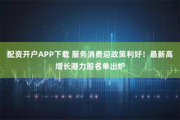 配资开户APP下载 服务消费迎政策利好！最新高增长潜力股名单出炉