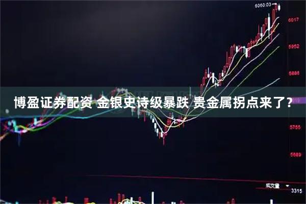 博盈证券配资 金银史诗级暴跌 贵金属拐点来了？