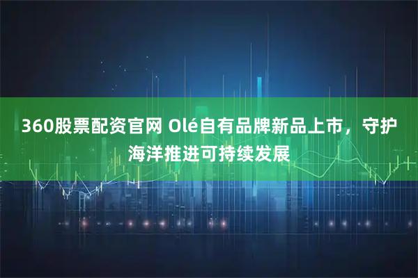 360股票配资官网 Olé自有品牌新品上市，守护海洋推进可持续发展
