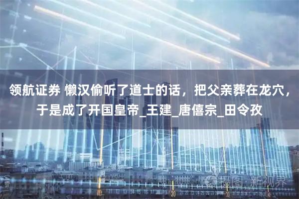 领航证券 懒汉偷听了道士的话，把父亲葬在龙穴，于是成了开国皇帝_王建_唐僖宗_田令孜