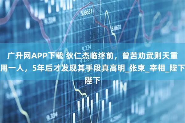 广升网APP下载 狄仁杰临终前，曾苦劝武则天重用一人，5年后才发现其手段真高明_张柬_宰相_陛下