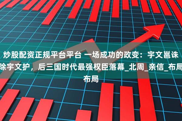 炒股配资正规平台平台 一场成功的政变：宇文邕诛除宇文护，后三国时代最强权臣落幕_北周_亲信_布局