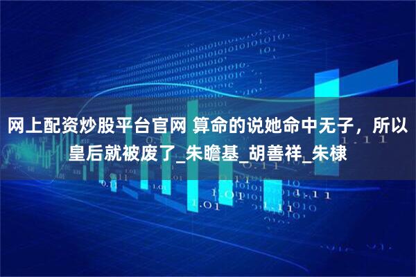网上配资炒股平台官网 算命的说她命中无子，所以皇后就被废了_朱瞻基_胡善祥_朱棣