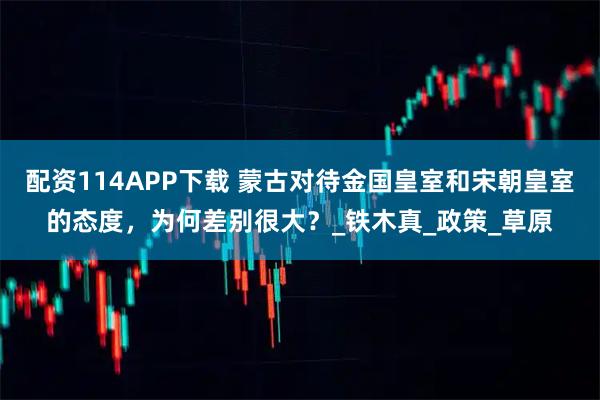 配资114APP下载 蒙古对待金国皇室和宋朝皇室的态度，为何差别很大？_铁木真_政策_草原