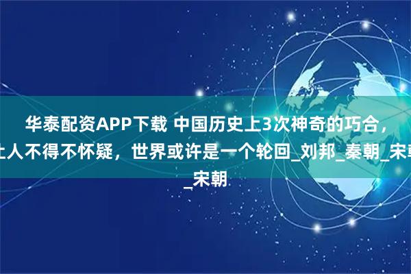 华泰配资APP下载 中国历史上3次神奇的巧合，让人不得不怀疑，世界或许是一个轮回_刘邦_秦朝_宋朝
