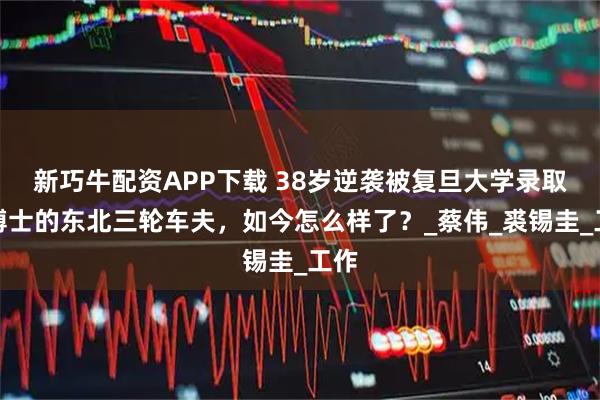 新巧牛配资APP下载 38岁逆袭被复旦大学录取为博士的东北三轮车夫，如今怎么样了？_蔡伟_裘锡圭_工作