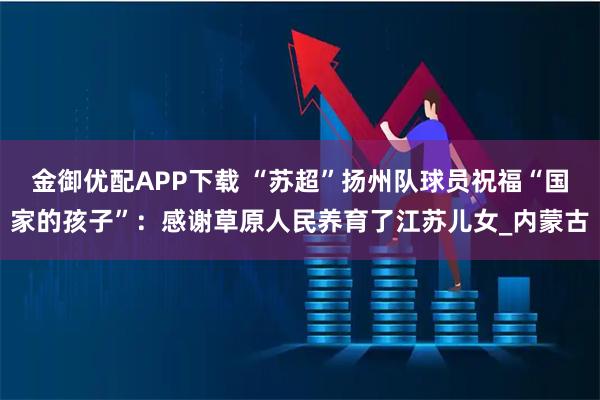金御优配APP下载 “苏超”扬州队球员祝福“国家的孩子”：感谢草原人民养育了江苏儿女_内蒙古