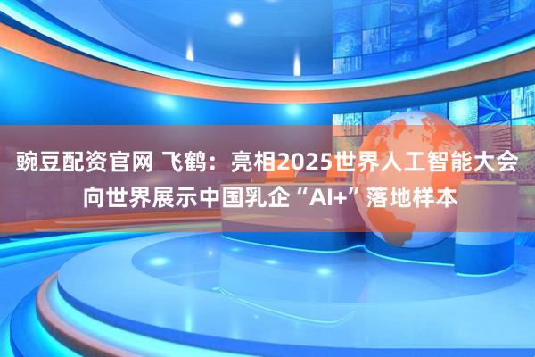 豌豆配资官网 飞鹤：亮相2025世界人工智能大会 向世界展示中国乳企“AI+”落地样本