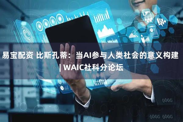 易宝配资 比斯孔蒂：当AI参与人类社会的意义构建 | WAIC社科分论坛