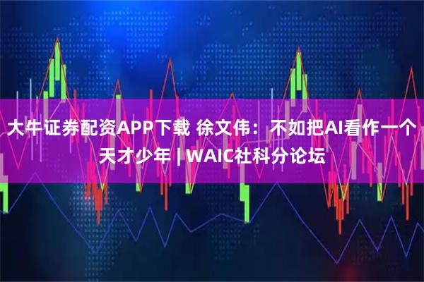 大牛证券配资APP下载 徐文伟：不如把AI看作一个天才少年 | WAIC社科分论坛