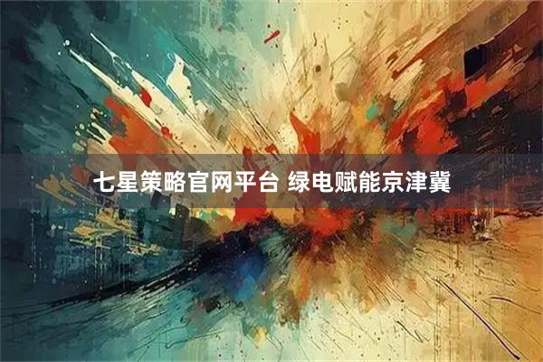 七星策略官网平台 绿电赋能京津冀