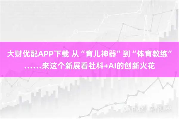 大财优配APP下载 从“育儿神器”到“体育教练”……来这个新展看社科+AI的创新火花