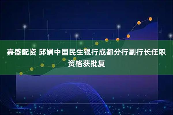 嘉盛配资 邱娟中国民生银行成都分行副行长任职资格获批复