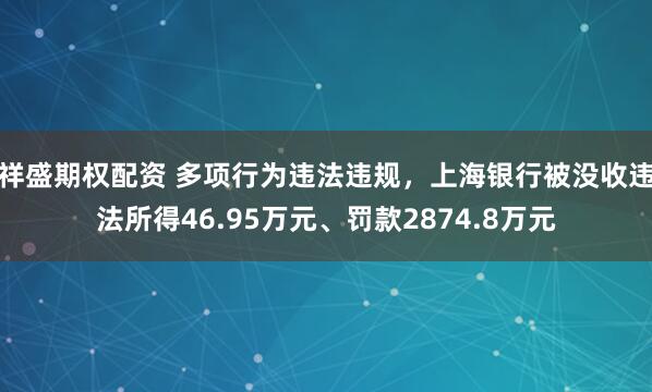 祥盛期权配资 多项行为违法违规，上海银行被没收违法所得46.95万元、罚款2874.8万元