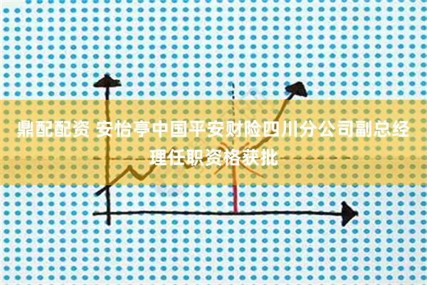 鼎配配资 安怡亭中国平安财险四川分公司副总经理任职资格获批