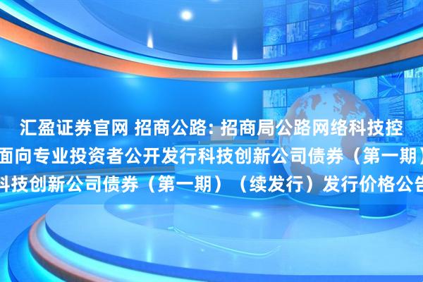 汇盈证券官网 招商公路: 招商局公路网络科技控股股份有限公司2025年面向专业投资者公开发行科技创新公司债券（第一期）（续发行）发行价格公告