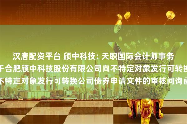 汉唐配资平台 颀中科技: 天职国际会计师事务所（特殊普通合伙）关于合肥颀中科技股份有限公司向不特定对象发行可转换公司债券申请文件的审核问询函回复