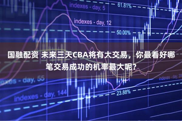 国融配资 未来三天CBA将有大交易，你最看好哪笔交易成功的机率最大呢？