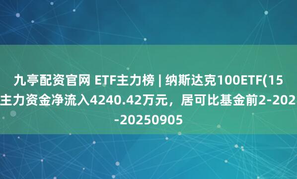 九亭配资官网 ETF主力榜 | 纳斯达克100ETF(159659)主力资金净流入4240.42万元，居可比基金前2-20250905