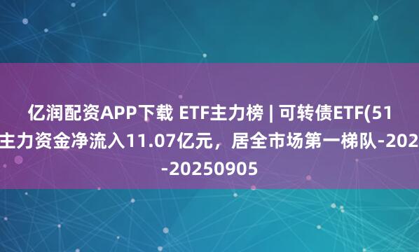 亿润配资APP下载 ETF主力榜 | 可转债ETF(511380)主力资金净流入11.07亿元，居全市场第一梯队-20250905