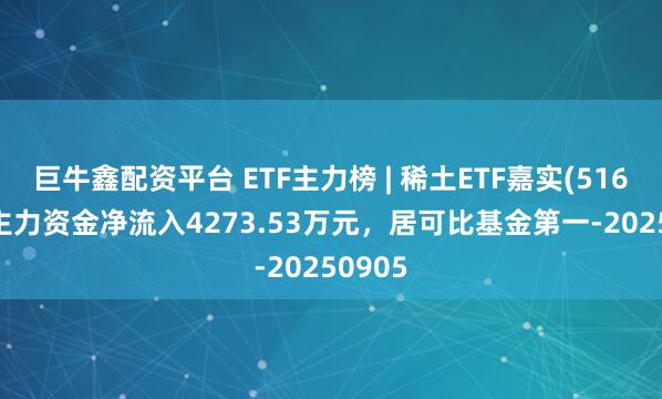巨牛鑫配资平台 ETF主力榜 | 稀土ETF嘉实(516150)主力资金净流入4273.53万元，居可比基金第一-20250905