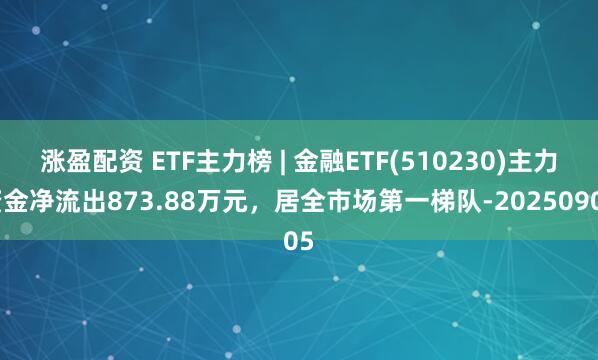 涨盈配资 ETF主力榜 | 金融ETF(510230)主力资金净流出873.88万元，居全市场第一梯队-20250905