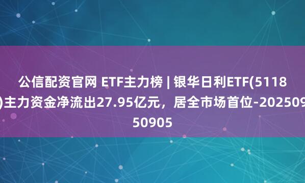公信配资官网 ETF主力榜 | 银华日利ETF(511880)主力资金净流出27.95亿元，居全市场首位-20250905