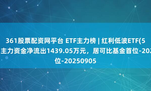 361股票配资网平台 ETF主力榜 | 红利低波ETF(512890)主力资金净流出1439.05万元，居可比基金首位-20250905