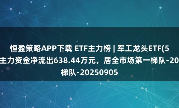 恒盈策略APP下载 ETF主力榜 | 军工龙头ETF(512710)主力资金净流出638.44万元，居全市场第一梯队-20250905