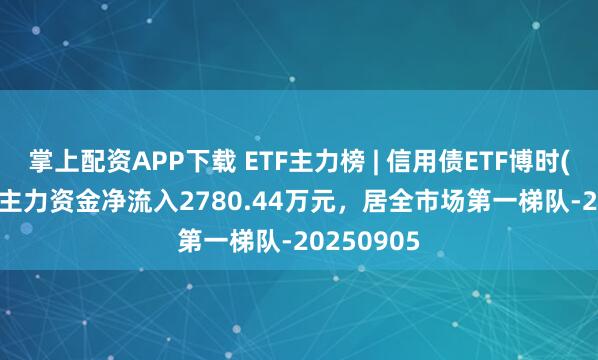 掌上配资APP下载 ETF主力榜 | 信用债ETF博时(159396)主力资金净流入2780.44万元，居全市场第一梯队-20250905