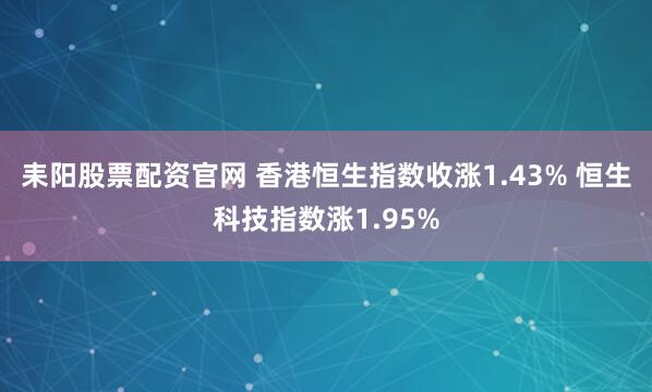 耒阳股票配资官网 香港恒生指数收涨1.43% 恒生科技指数涨1.95%