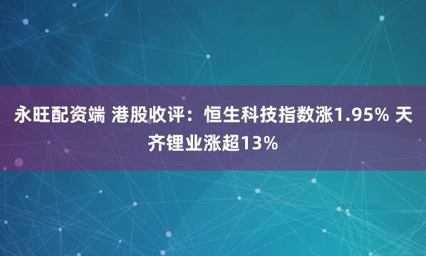 永旺配资端 港股收评：恒生科技指数涨1.95% 天齐锂业涨超13%