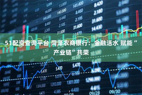 51配资查询平台 菏泽农商银行：金融活水 赋能“产业链”共荣
