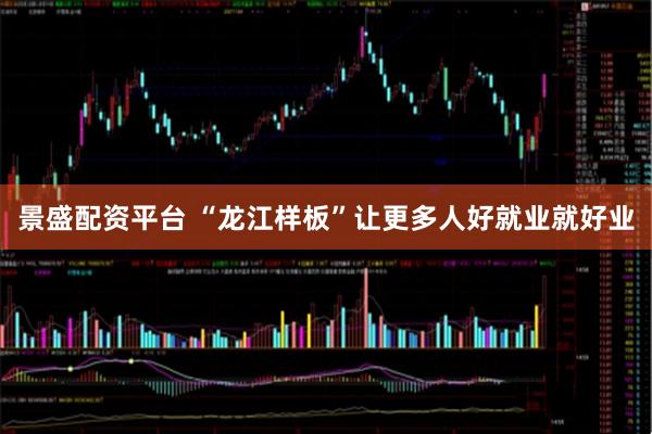 景盛配资平台 “龙江样板”让更多人好就业就好业