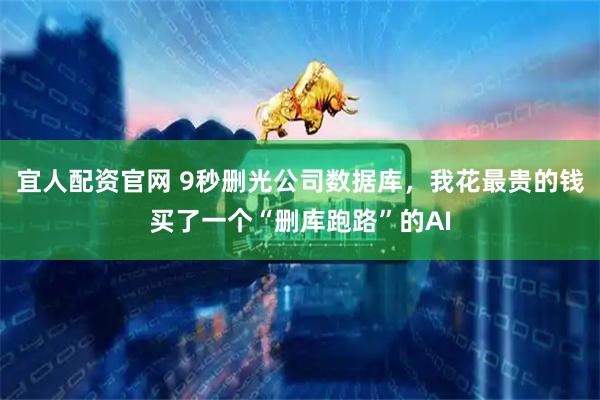 宜人配资官网 9秒删光公司数据库,我花最贵的钱买了一个“删库跑路”的AI