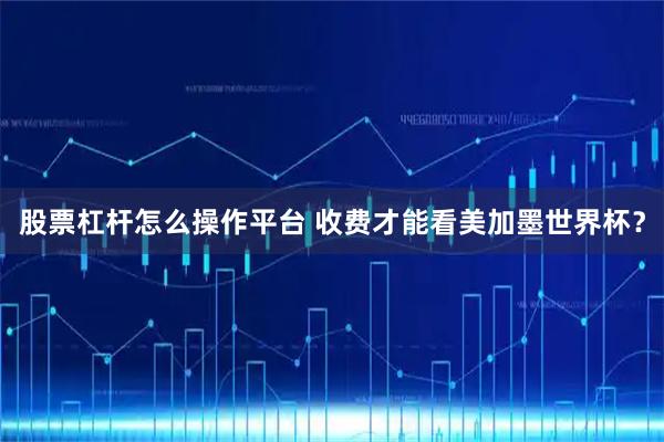 股票杠杆怎么操作平台 收费才能看美加墨世界杯？