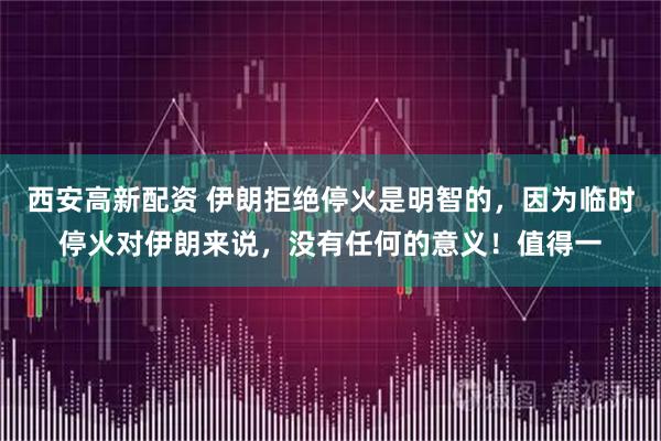 西安高新配资 伊朗拒绝停火是明智的,因为临时停火对伊朗来说,没有任何的意义!值得一