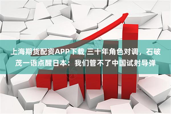 上海期货配资APP下载 三十年角色对调，石破茂一语点醒日本：我们管不了中国试射导弹